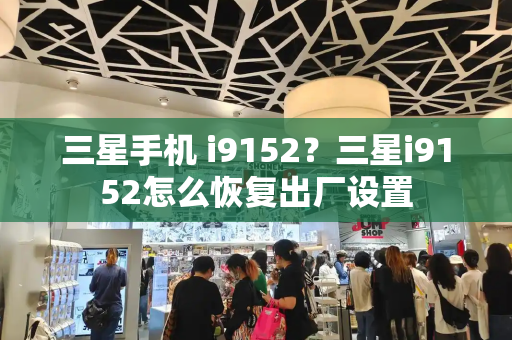三星手机 i9152？三星i9152怎么恢复出厂设置-第1张图片-星选测评