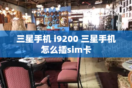 三星手机 i9200 三星手机怎么插sim卡