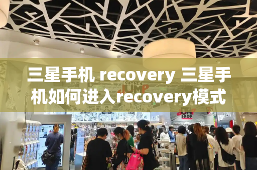 三星手机 recovery 三星手机如何进入recovery模式