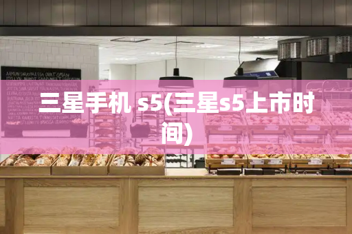 三星手机 s5(三星s5上市时间)-第1张图片-星选测评