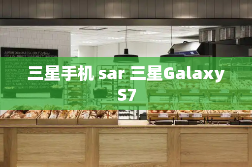 三星手机 sar 三星GalaxyS7-第1张图片-星选测评