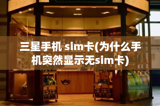 三星手机 sim卡(为什么手机突然显示无sim卡)