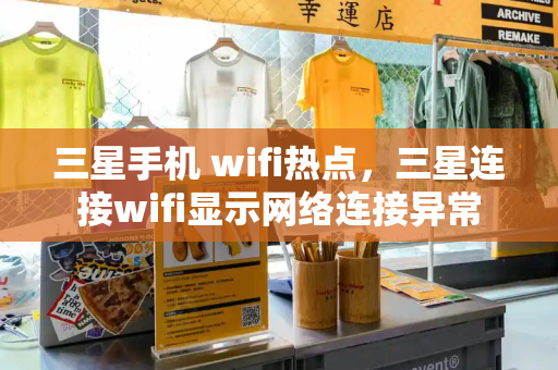 三星手机 wifi热点，三星连接wifi显示网络连接异常-第1张图片-星选测评