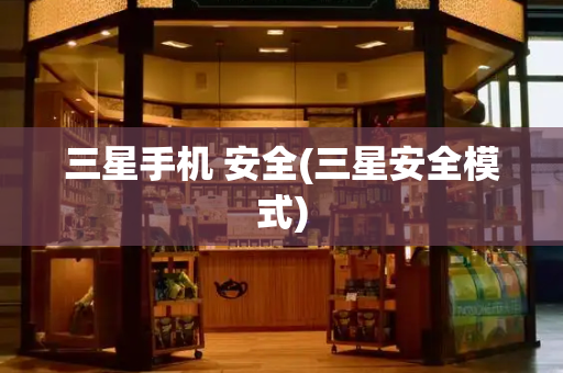 三星手机 安全(三星安全模式)-第1张图片-星选测评