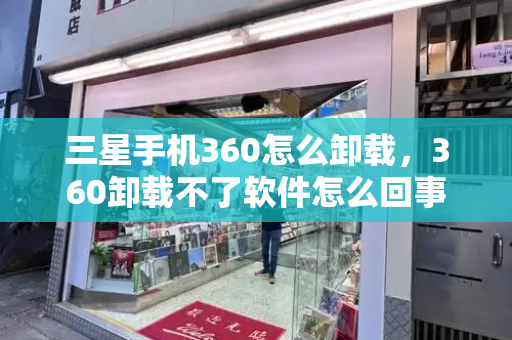 三星手机360怎么卸载，360卸载不了软件怎么回事