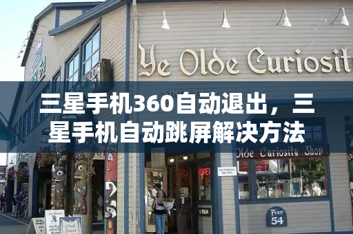 三星手机360自动退出，三星手机自动跳屏解决方法