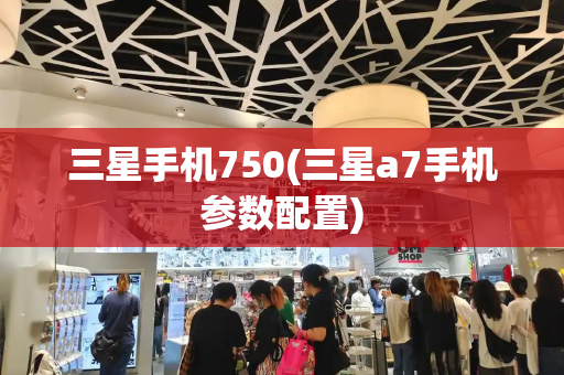 三星手机750(三星a7手机参数配置)-第1张图片-星选测评