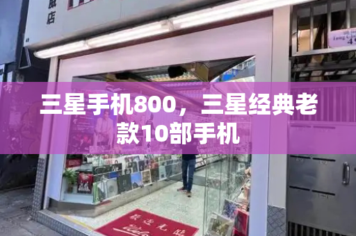 三星手机800，三星经典老款10部手机