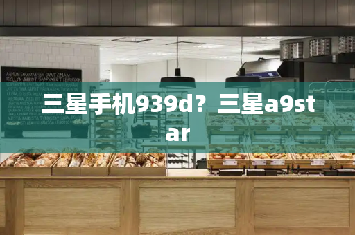 三星手机939d？三星a9star