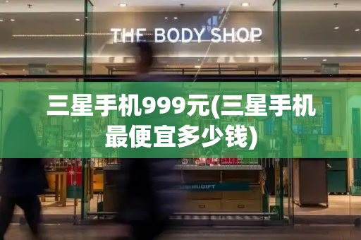 三星手机999元(三星手机最便宜多少钱)-第1张图片-星选测评