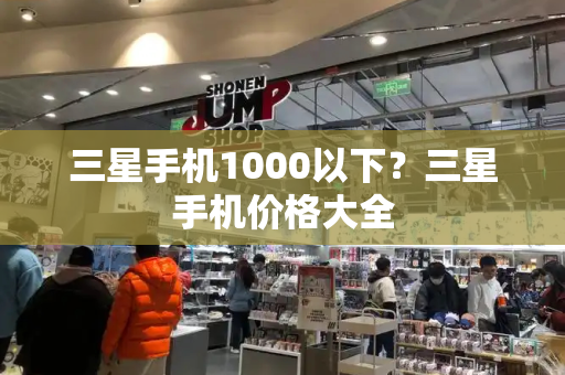 三星手机1000以下？三星手机价格大全