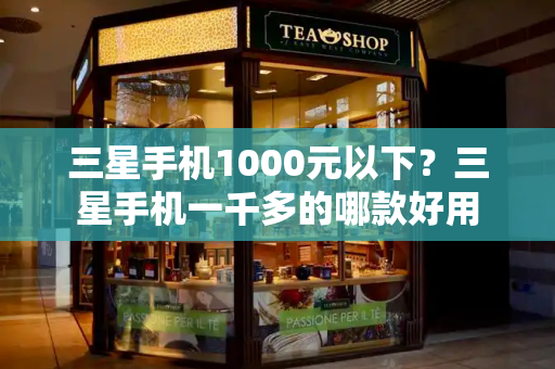 三星手机1000元以下？三星手机一千多的哪款好用