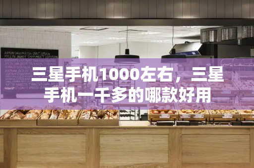 三星手机1000左右，三星手机一千多的哪款好用-第1张图片-星选测评