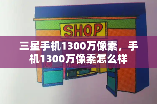 三星手机1300万像素，手机1300万像素怎么样