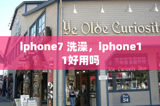 iphone7 洗澡，iphone11好用吗