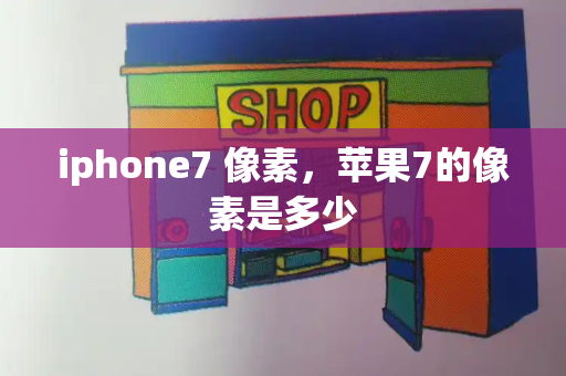 iphone7 像素，苹果7的像素是多少-第1张图片-星选测评