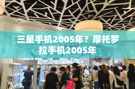 三星手机2005年？摩托罗拉手机2005年-第1张图片-星选测评