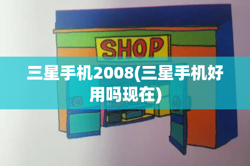 三星手机2008(三星手机好用吗现在)-第1张图片-星选测评