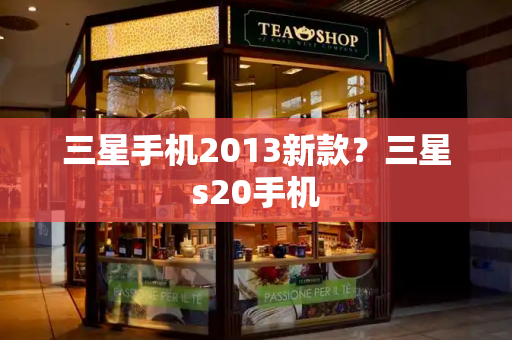 三星手机2013新款？三星s20手机