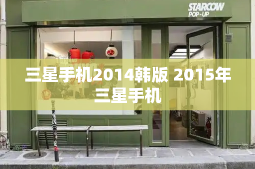 三星手机2014韩版 2015年三星手机-第1张图片-星选测评