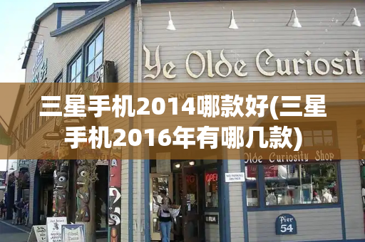 三星手机2014哪款好(三星手机2016年有哪几款)