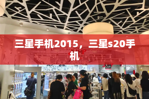 三星手机2015，三星s20手机-第1张图片-星选测评