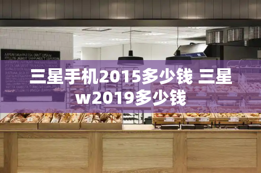 三星手机2015多少钱 三星w2019多少钱-第1张图片-星选测评