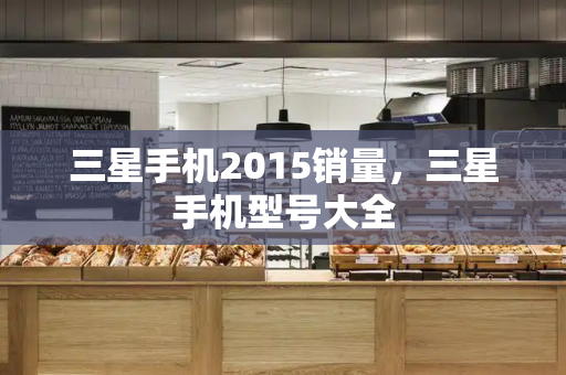 三星手机2015销量，三星手机型号大全