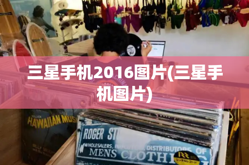 三星手机2016图片(三星手机图片)-第1张图片-星选测评