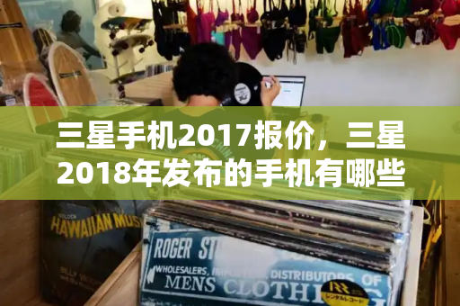 三星手机2017报价，三星2018年发布的手机有哪些-第1张图片-星选测评