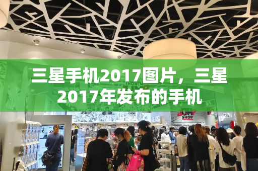 三星手机2017图片，三星2017年发布的手机