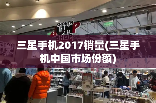 三星手机2017销量(三星手机中国市场份额)