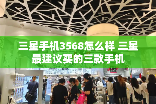 三星手机3568怎么样 三星最建议买的三款手机-第1张图片-星选测评