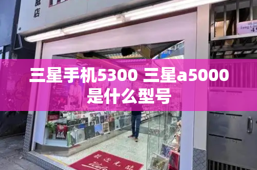 三星手机5300 三星a5000是什么型号-第1张图片-星选测评
