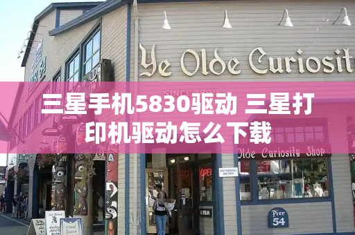 三星手机5830驱动 三星打印机驱动怎么下载-第1张图片-星选测评