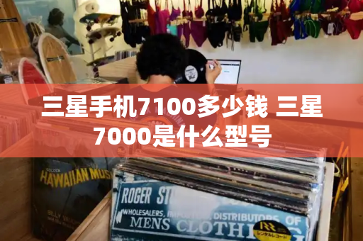 三星手机7100多少钱 三星7000是什么型号