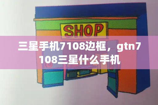 三星手机7108边框，gtn7108三星什么手机-第1张图片-星选测评
