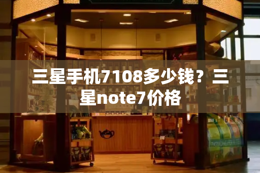 三星手机7108多少钱？三星note7价格