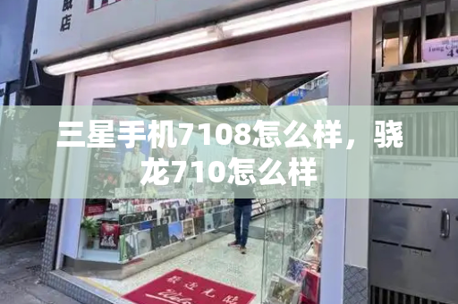 三星手机7108怎么样，骁龙710怎么样-第1张图片-星选测评