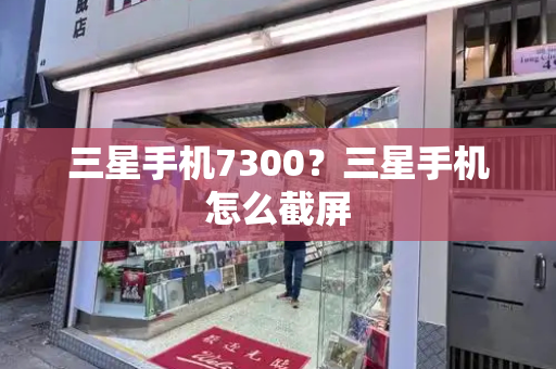 三星手机7300？三星手机怎么截屏