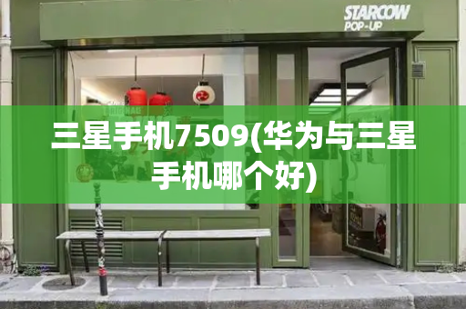 三星手机7509(华为与三星手机哪个好)-第1张图片-星选测评
