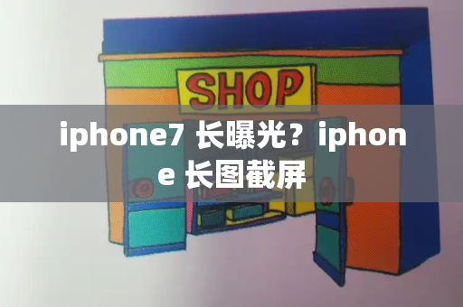 iphone7 长曝光？iphone 长图截屏