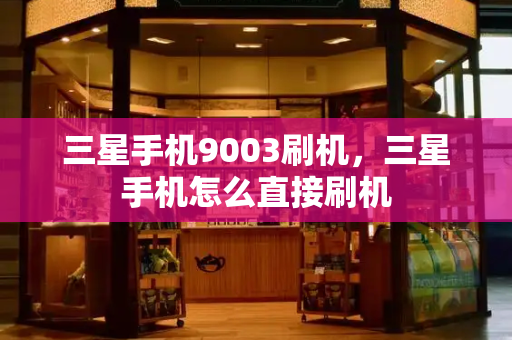 三星手机9003刷机，三星手机怎么直接刷机