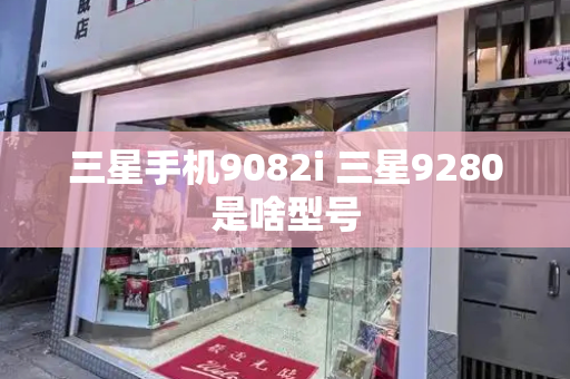三星手机9082i 三星9280是啥型号-第1张图片-星选测评