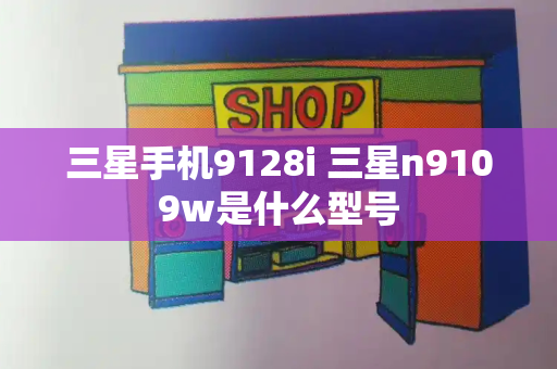 三星手机9128i 三星n9109w是什么型号-第1张图片-星选测评