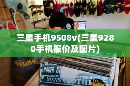 三星手机9508v(三星9280手机报价及图片)