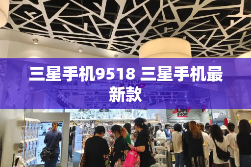 三星手机9518 三星手机最新款-第1张图片-星选测评