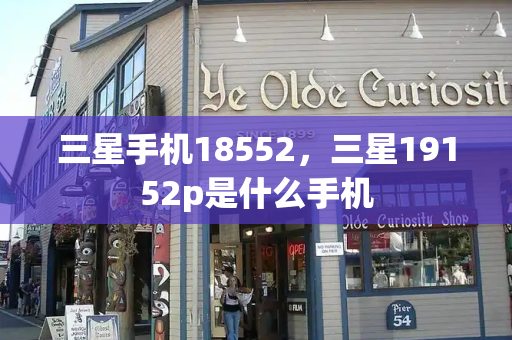 三星手机18552，三星19152p是什么手机-第1张图片-星选测评