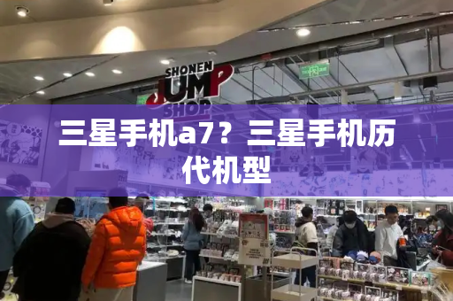 三星手机a7？三星手机历代机型