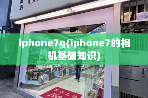 iphone7g(iphone7的相机基础知识)